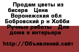 Продам цветы из бисера › Цена ­ 2 500 - Воронежская обл., Бобровский р-н Хобби. Ручные работы » Для дома и интерьера   